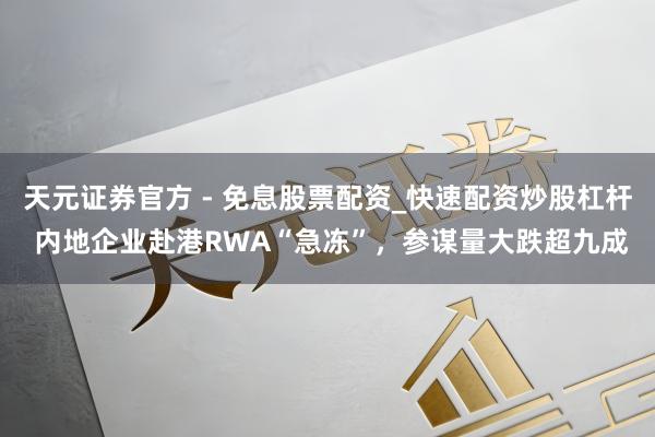 天元证券官方 - 免息股票配资_快速配资炒股杠杆 内地企业赴港RWA“急冻”，参谋量大跌超九成