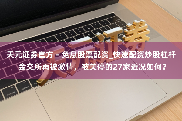天元证券官方 - 免息股票配资_快速配资炒股杠杆 金交所再被激情，被关停的27家近况如何？