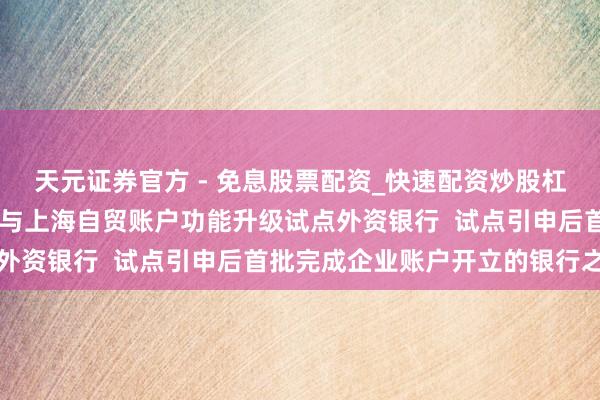 天元证券官方 - 免息股票配资_快速配资炒股杠杆 汇丰中国成为首批参与上海自贸账户功能升级试点外资银行  试点引申后首批完成企业账户开立的银行之一