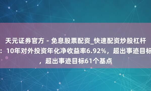天元证券官方 - 免息股票配资_快速配资炒股杠杆 中投公司：10年对外投资年化净收益率6.92%，超出事迹目标61个基点