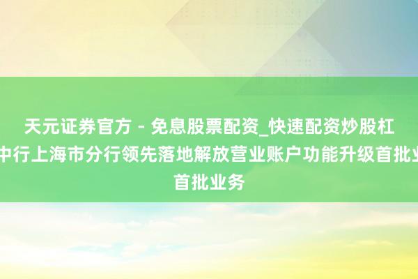 天元证券官方 - 免息股票配资_快速配资炒股杠杆 中行上海市分行领先落地解放营业账户功能升级首批业务