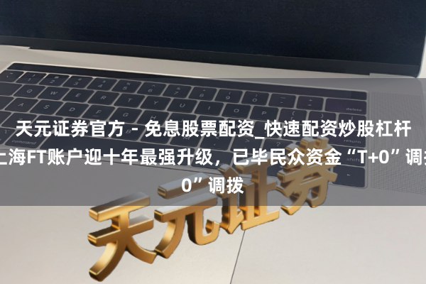 天元证券官方 - 免息股票配资_快速配资炒股杠杆 上海FT账户迎十年最强升级，已毕民众资金“T+0”调拨