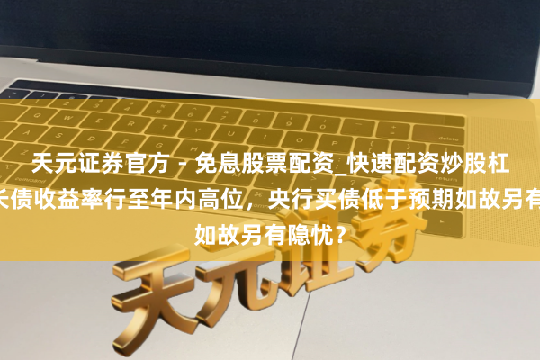 天元证券官方 - 免息股票配资_快速配资炒股杠杆 超长债收益率行至年内高位，央行买债低于预期如故另有隐忧？