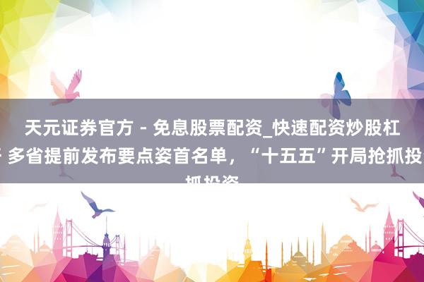 天元证券官方 - 免息股票配资_快速配资炒股杠杆 多省提前发布要点姿首名单，“十五五”开局抢抓投资
