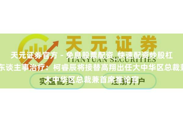 天元证券官方 - 免息股票配资_快速配资炒股杠杆 良马集团东谈主事治疗：柯睿辰将接替高翔出任大中华区总裁兼首席推论官