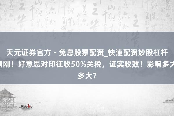 天元证券官方 - 免息股票配资_快速配资炒股杠杆 刚刚！好意思对印征收50%关税，证实收效！影响多大？